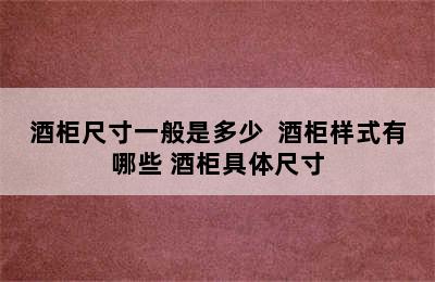 酒柜尺寸一般是多少  酒柜样式有哪些 酒柜具体尺寸